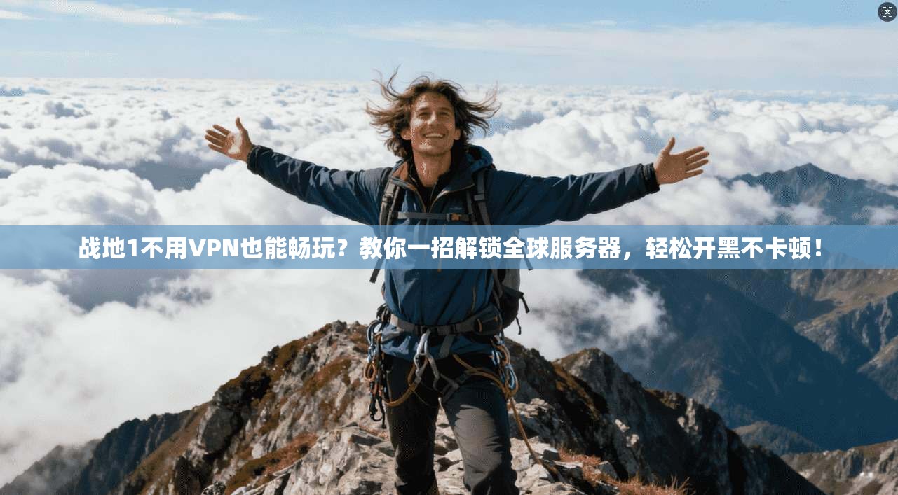 战地1不用VPN也能畅玩？教你一招解锁全球服务器，轻松开黑不卡顿！
