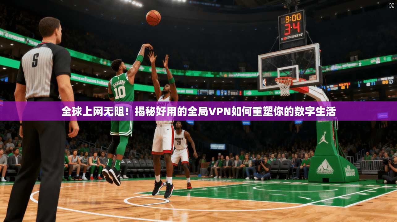 全球上网无阻!揭秘好用的全局VPN如何重塑你的数字生活