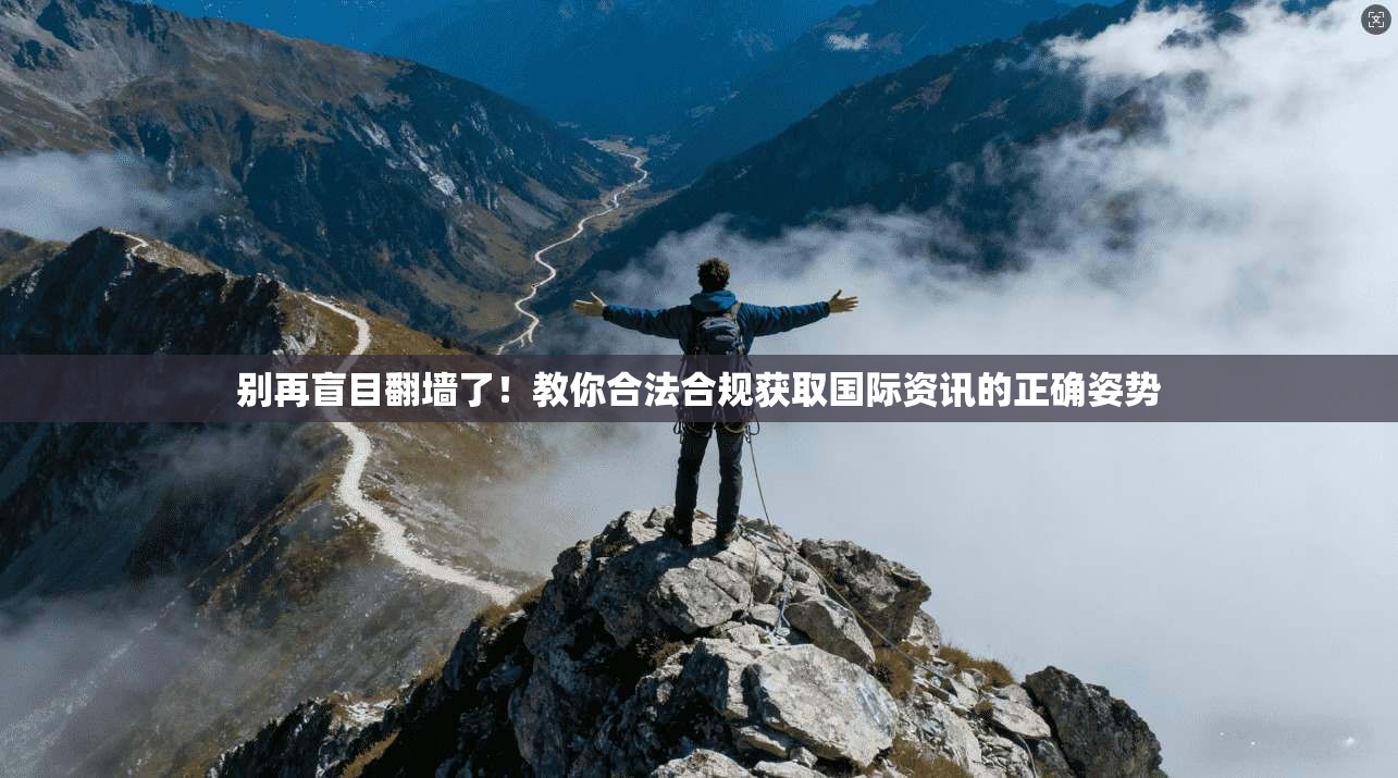 别再盲目翻墙了!教你合法合规获取国际资讯的正确姿势