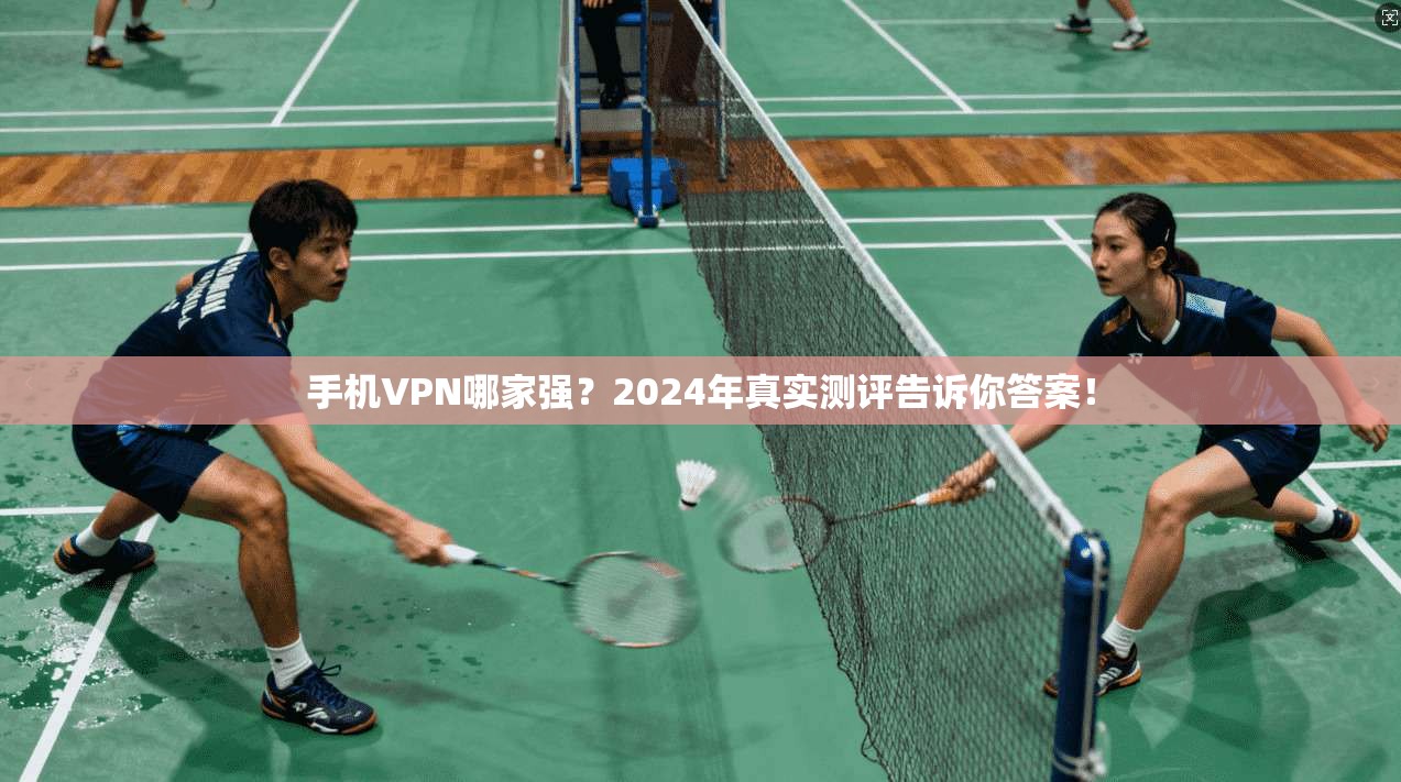 手机VPN哪家强?2024年真实测评告诉你答案!