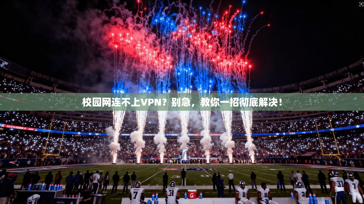 校园网连不上VPN？别急，教你一招彻底解决！