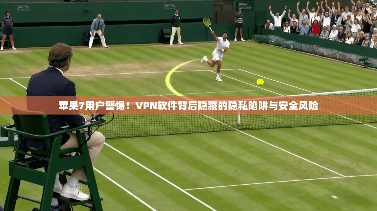 苹果7用户警惕！VPN软件背后隐藏的隐私陷阱与安全风险