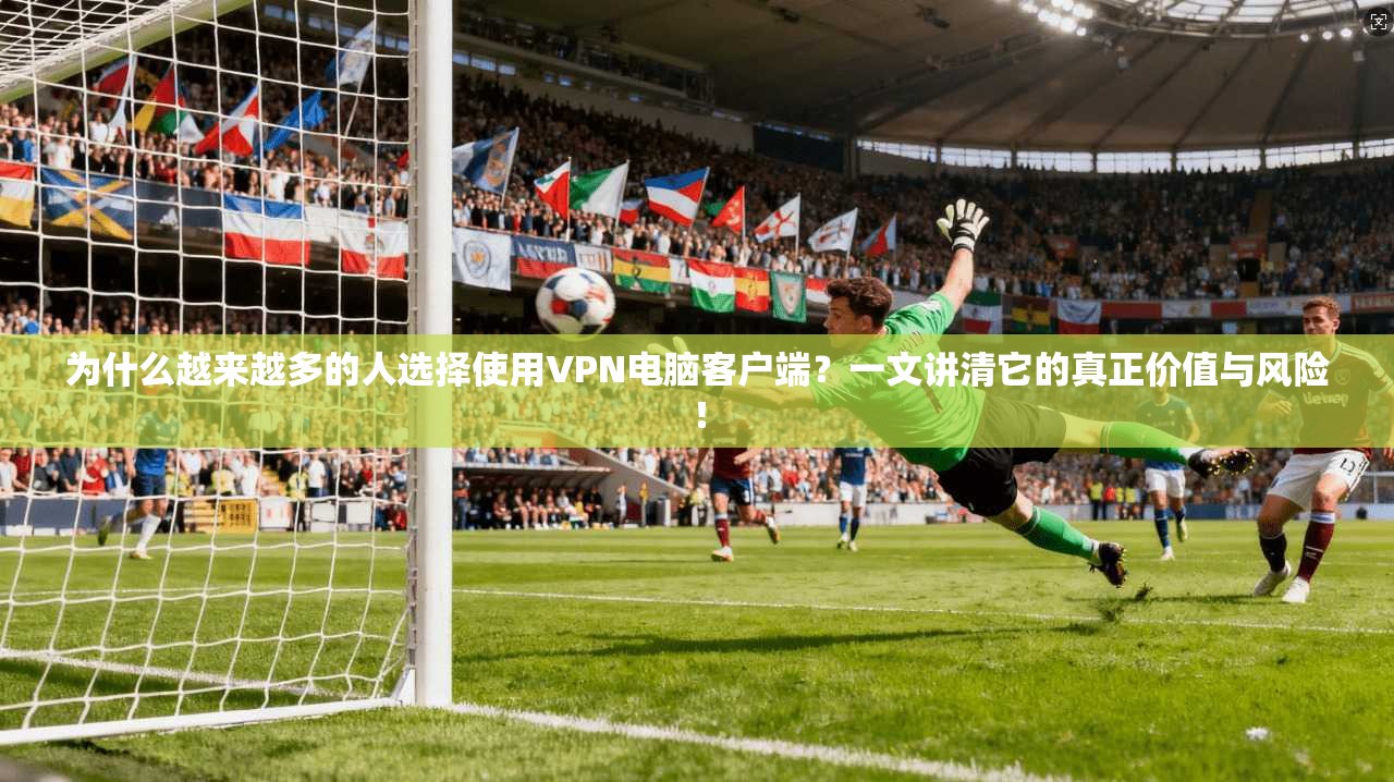 为什么越来越多的人选择使用VPN电脑客户端？一文讲清它的真正价值与风险！