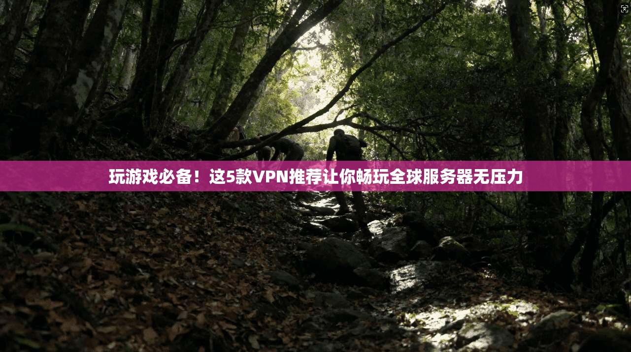 玩游戏必备！这5款VPN推荐让你畅玩全球服务器无压力