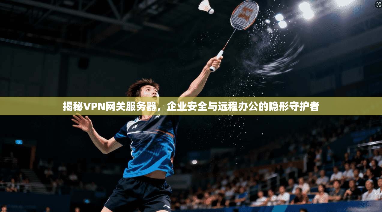 揭秘VPN网关服务器，企业安全与远程办公的隐形守护者