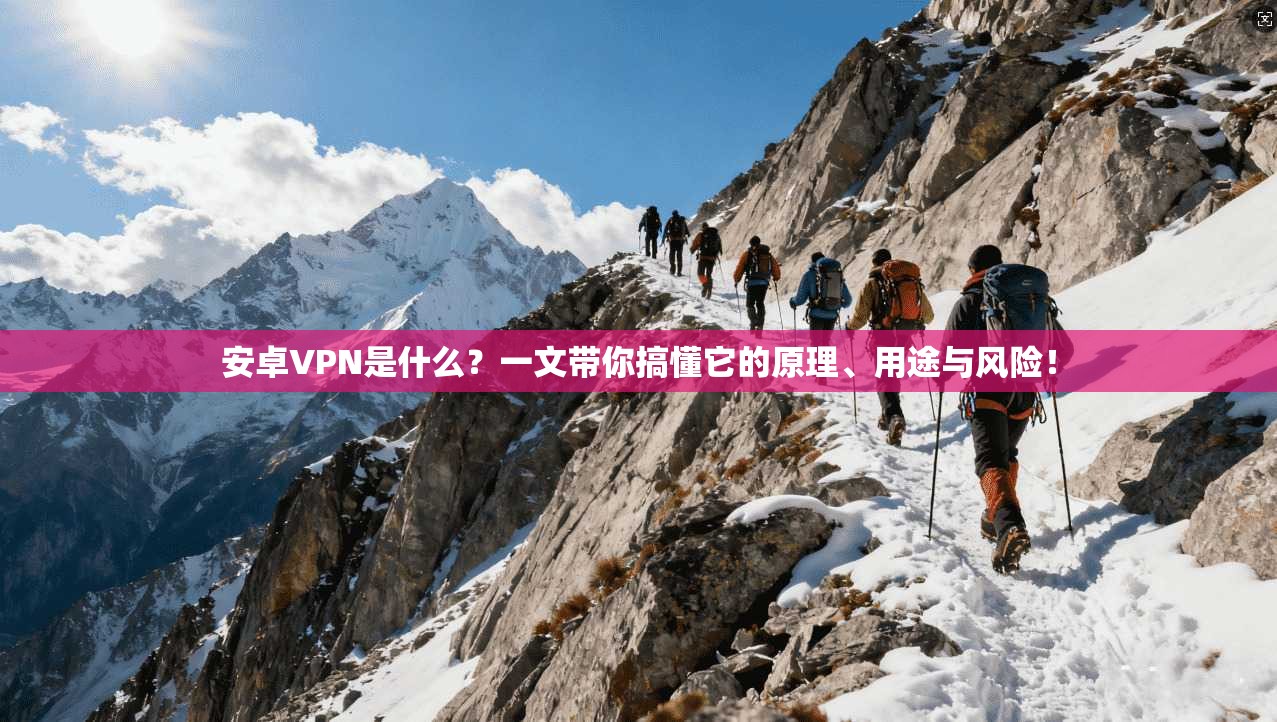 安卓VPN是什么？一文带你搞懂它的原理、用途与风险！