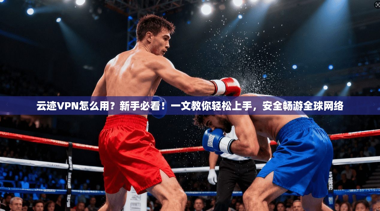 云迹VPN怎么用?新手必看!一文教你轻松上手,安全畅游全球网络