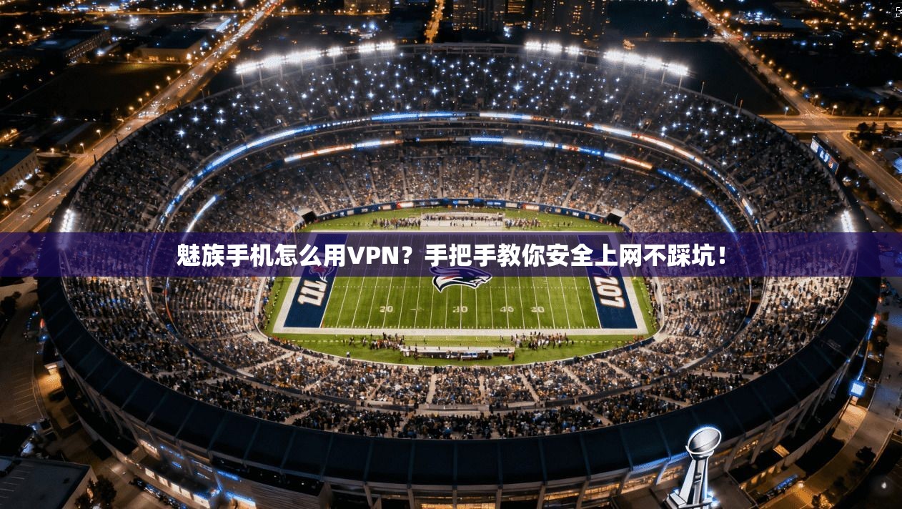 魅族手机怎么用VPN?手把手教你安全上网不踩坑!
