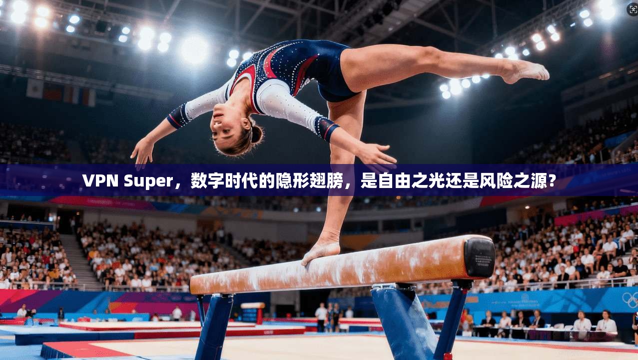 VPN Super，数字时代的隐形翅膀，是自由之光还是风险之源？
