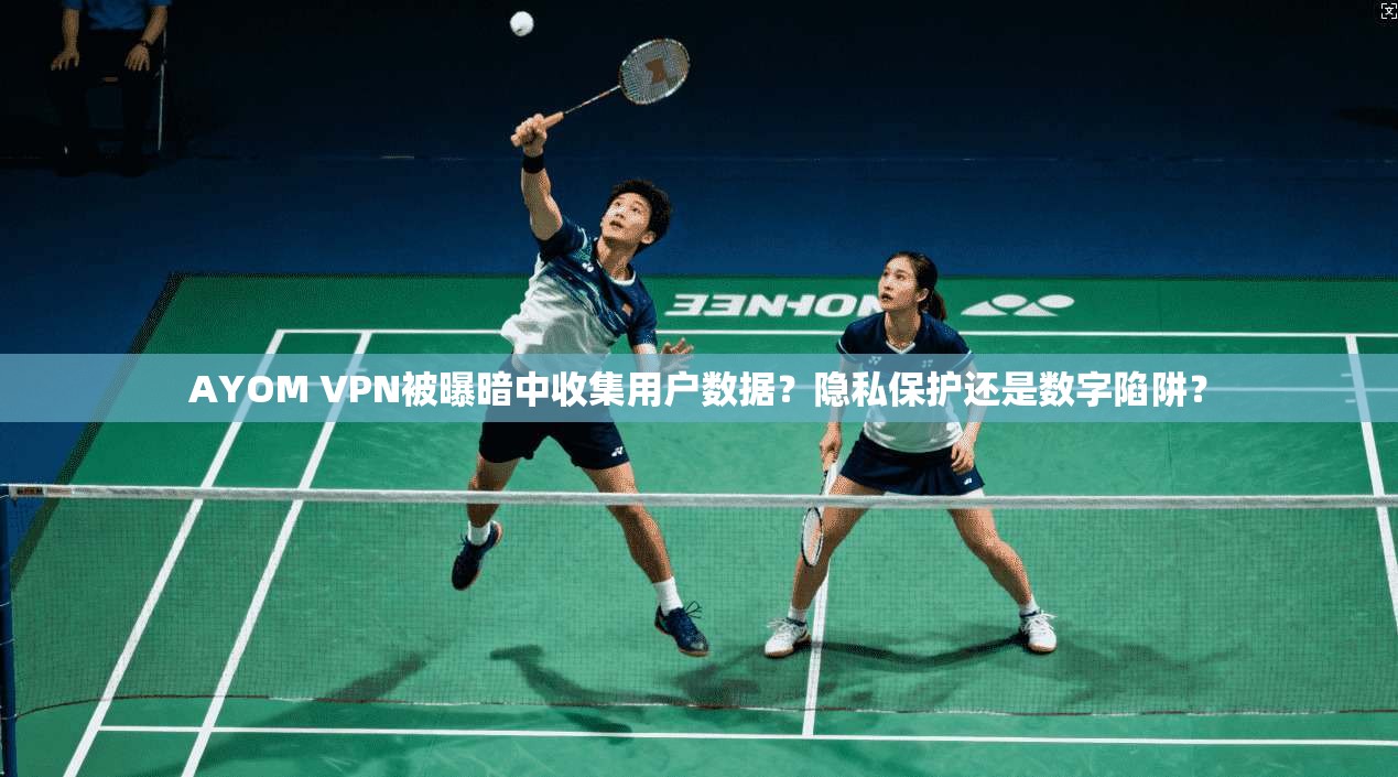 AYOM VPN被曝暗中收集用户数据？隐私保护还是数字陷阱？