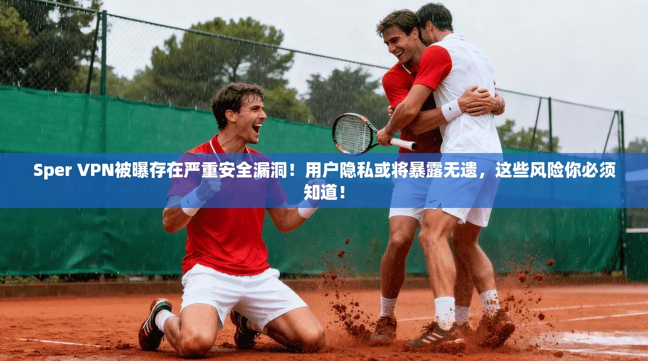 Sper VPN被曝存在严重安全漏洞！用户隐私或将暴露无遗，这些风险你必须知道！