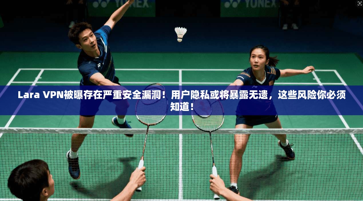 Lara VPN被曝存在严重安全漏洞!用户隐私或将暴露无遗,这些风险你必须知道!