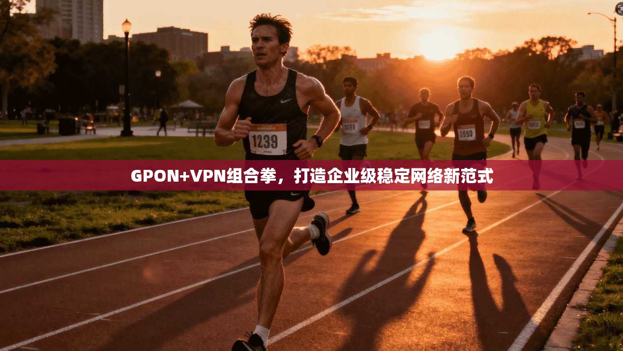 GPON+VPN组合拳,打造企业级稳定网络新范式