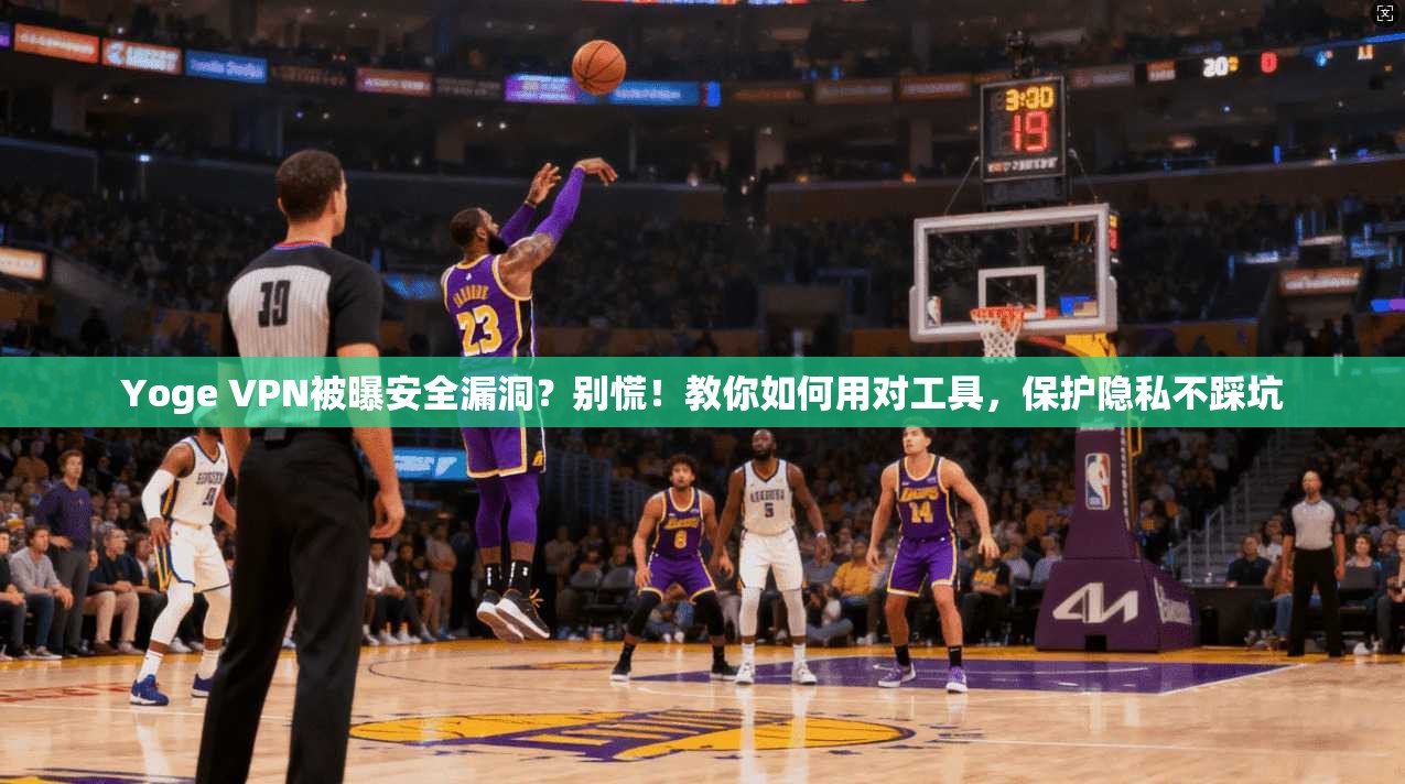 Yoge VPN被曝安全漏洞？别慌！教你如何用对工具，保护隐私不踩坑