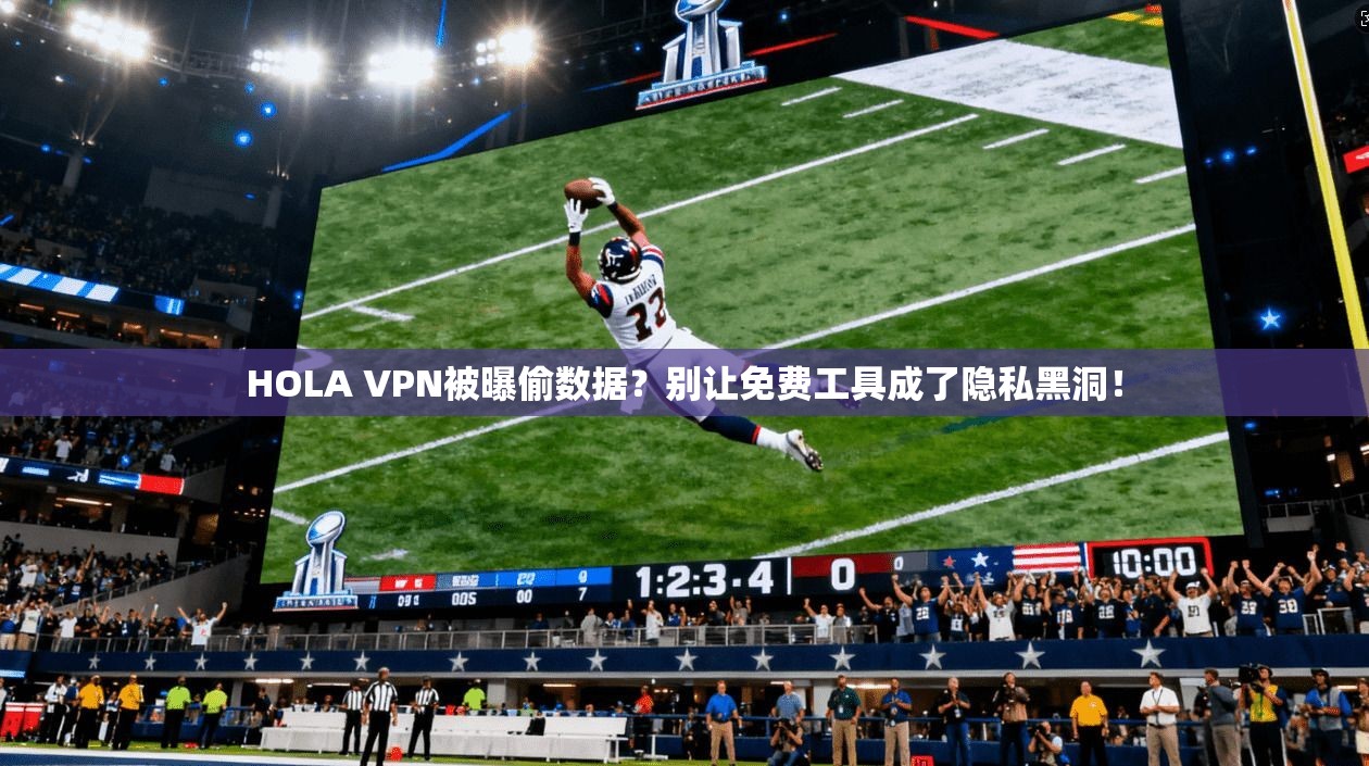 HOLA VPN被曝偷数据?别让免费工具成了隐私黑洞!