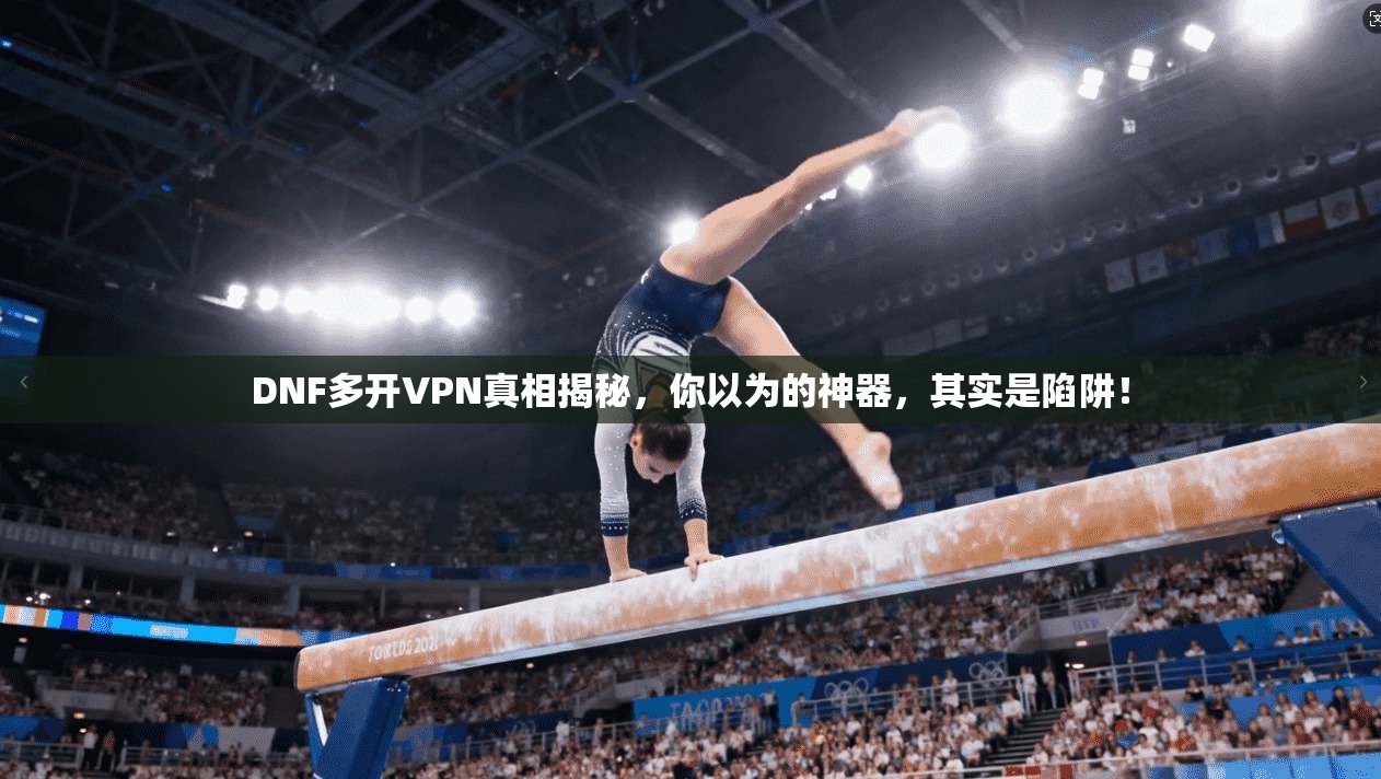 DNF多开VPN真相揭秘,你以为的神器,其实是陷阱!