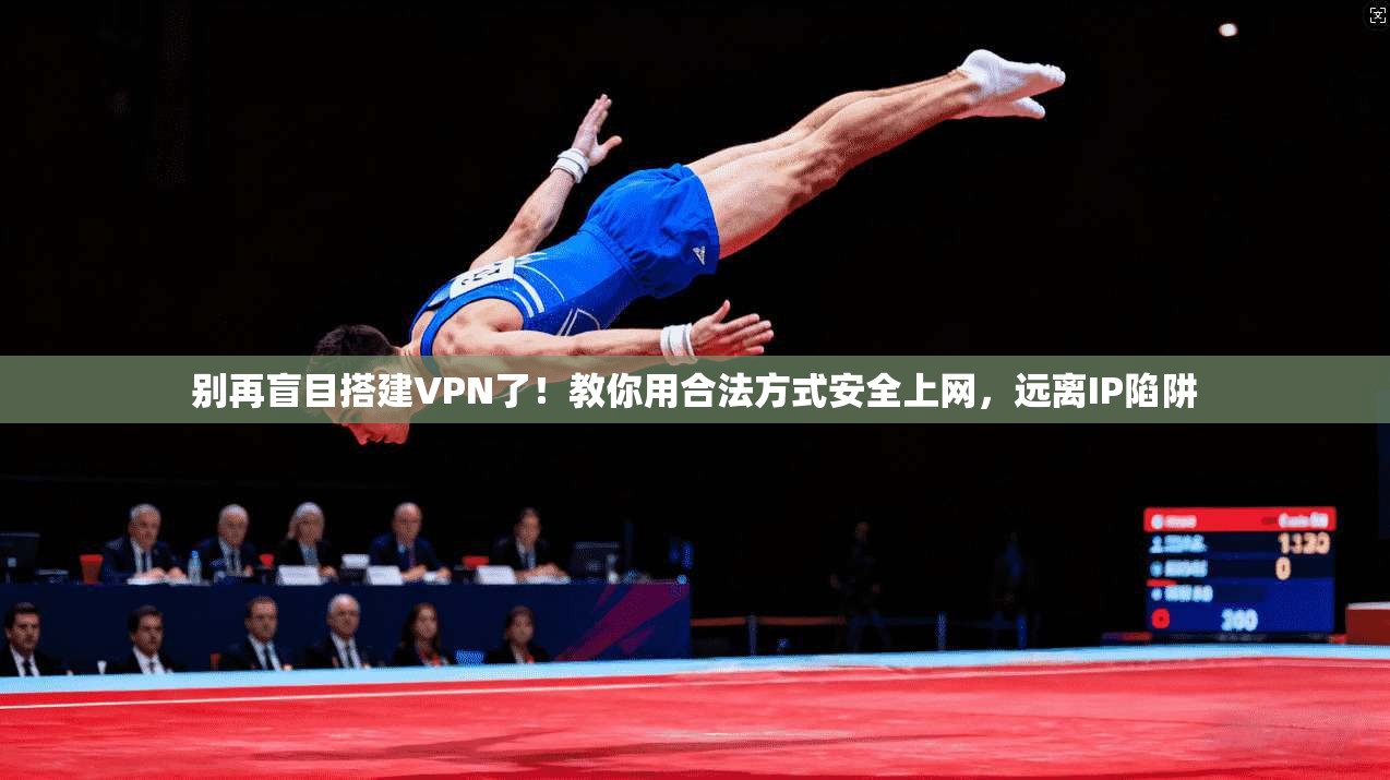 别再盲目搭建VPN了！教你用合法方式安全上网，远离IP陷阱
