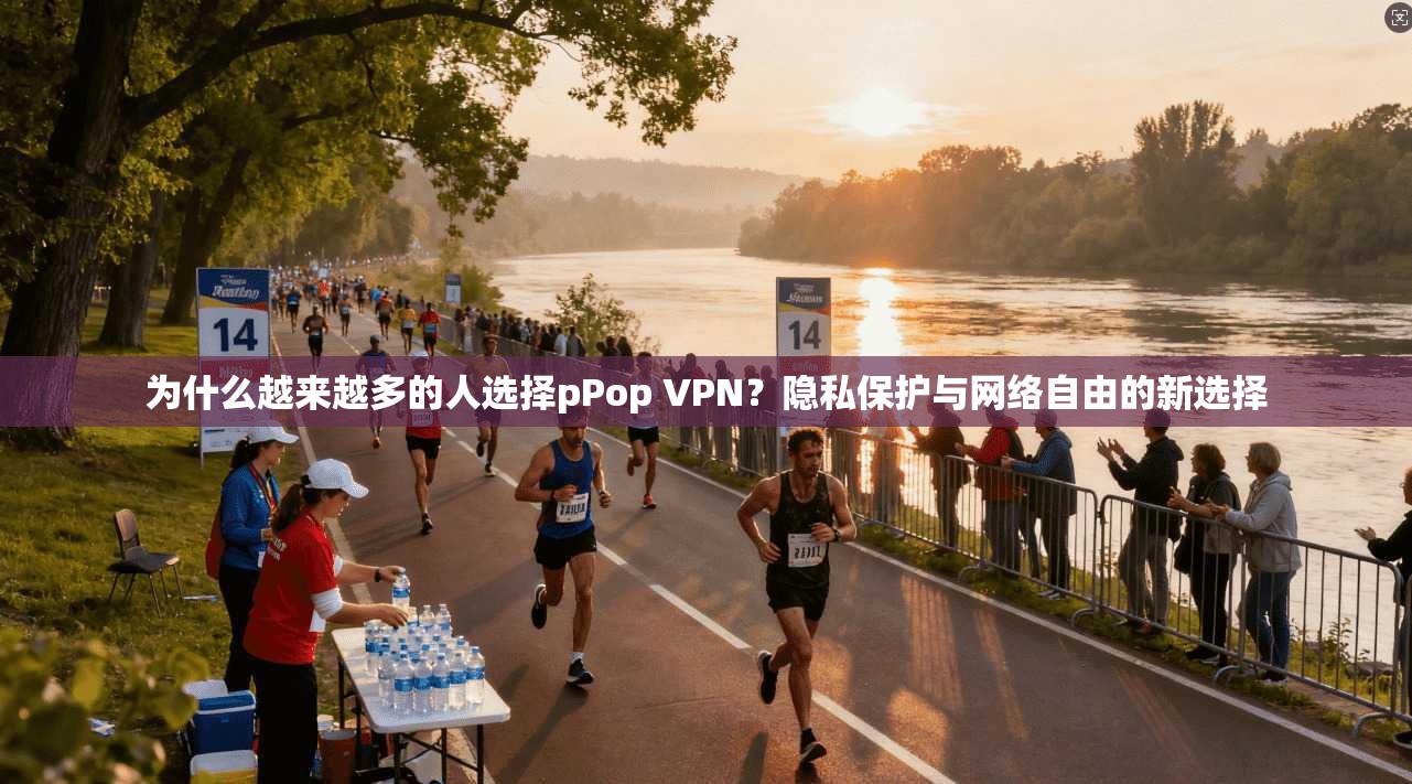 为什么越来越多的人选择pPop VPN？隐私保护与网络自由的新选择