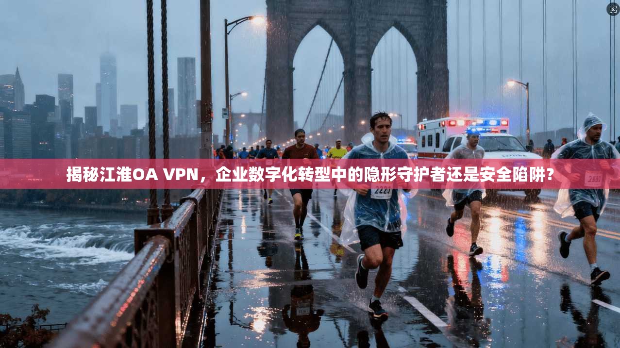 揭秘江淮OA VPN，企业数字化转型中的隐形守护者还是安全陷阱？