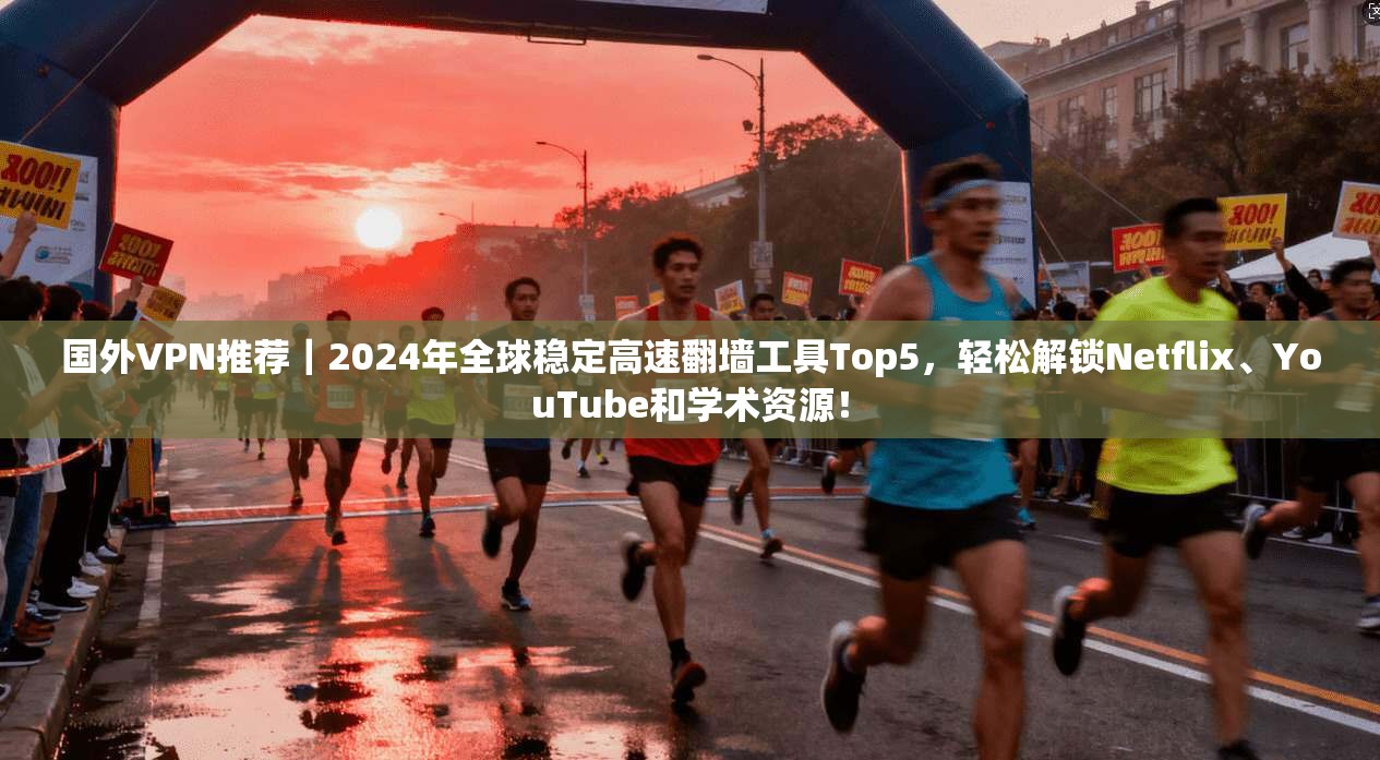 国外VPN推荐｜2024年全球稳定高速翻墙工具Top5，轻松解锁Netflix、YouTube和学术资源！