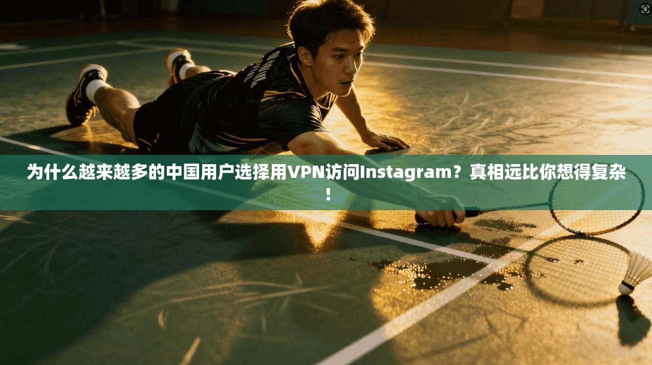 为什么越来越多的中国用户选择用VPN访问Instagram？真相远比你想得复杂！