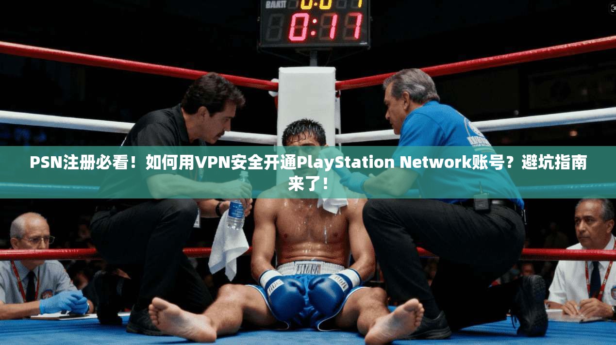 PSN注册必看！如何用VPN安全开通PlayStation Network账号？避坑指南来了！