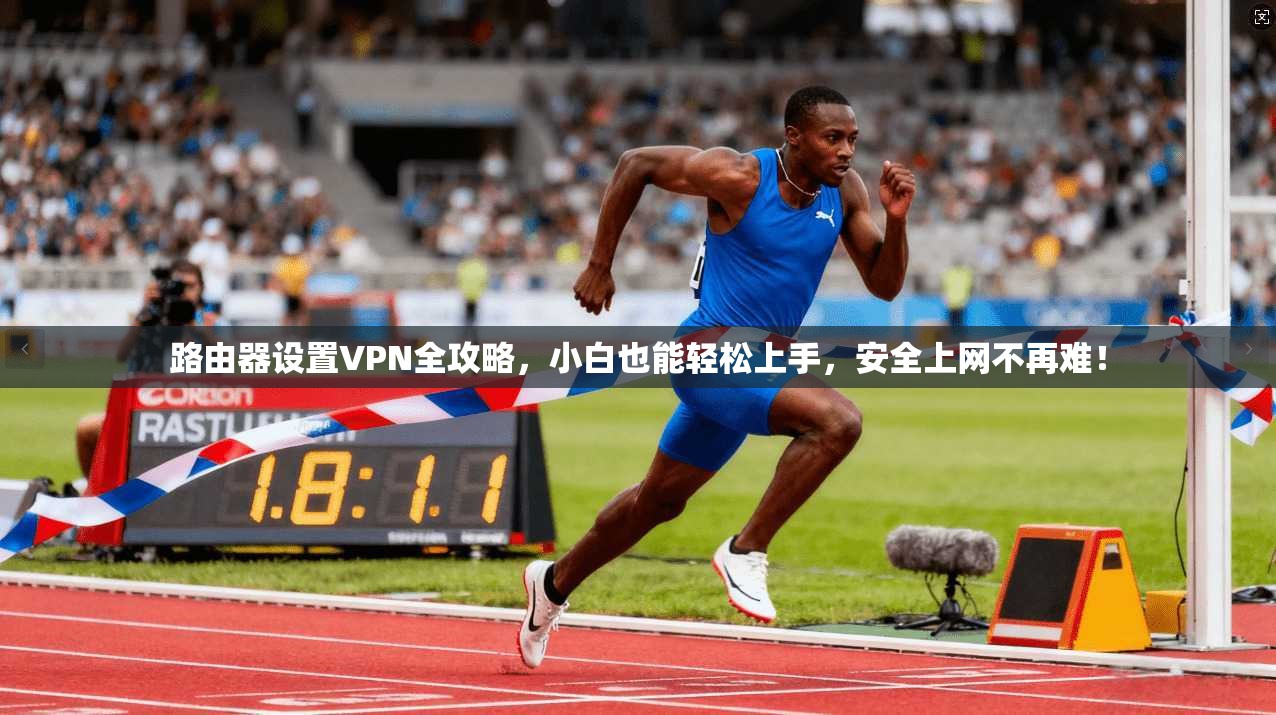 路由器设置VPN全攻略，小白也能轻松上手，安全上网不再难！