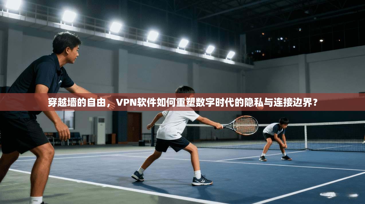 穿越墙的自由，VPN软件如何重塑数字时代的隐私与连接边界？