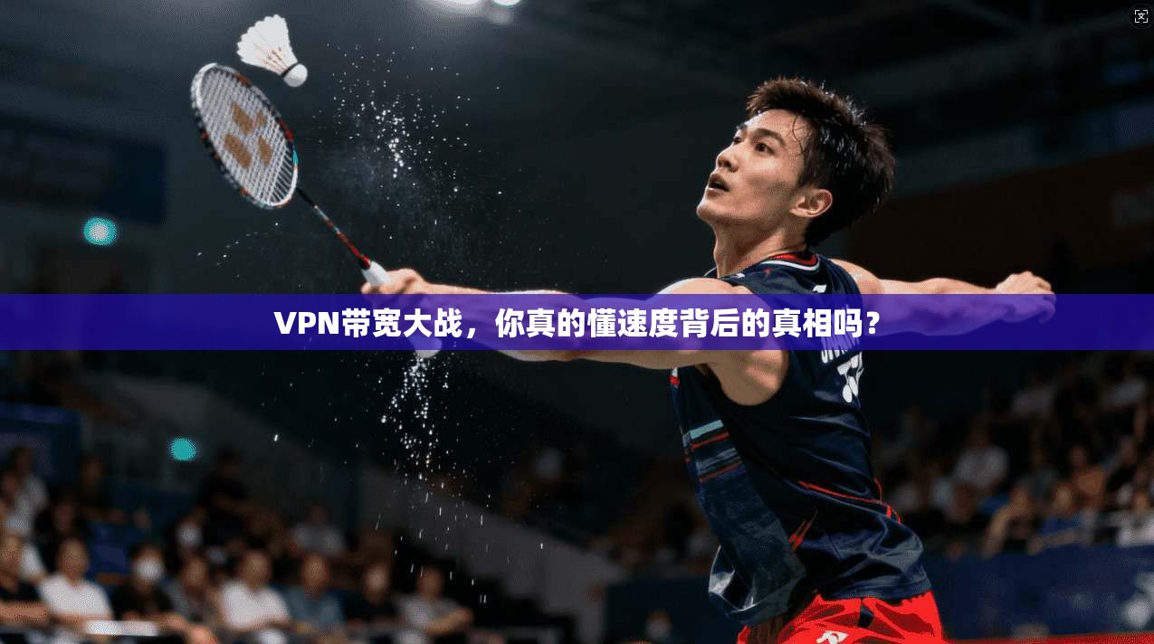 VPN带宽大战，你真的懂速度背后的真相吗？