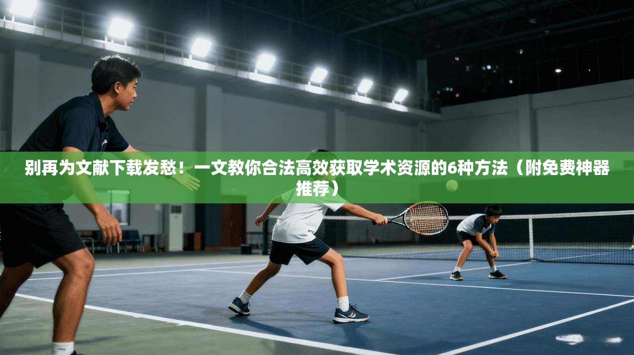 别再为文献下载发愁！一文教你合法高效获取学术资源的6种方法（附免费神器推荐）