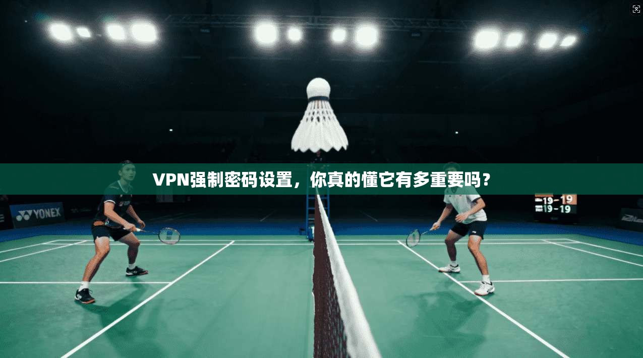 VPN强制密码设置，你真的懂它有多重要吗？