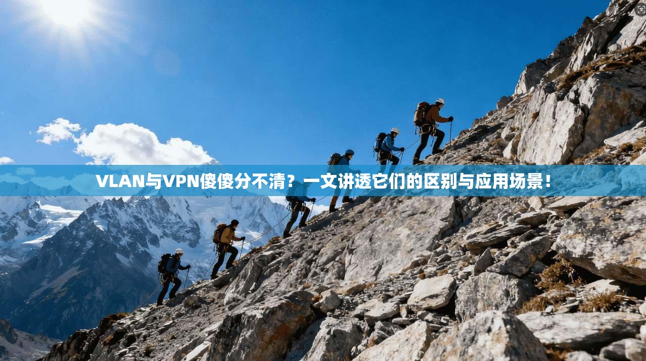VLAN与VPN傻傻分不清?一文讲透它们的区别与应用场景!