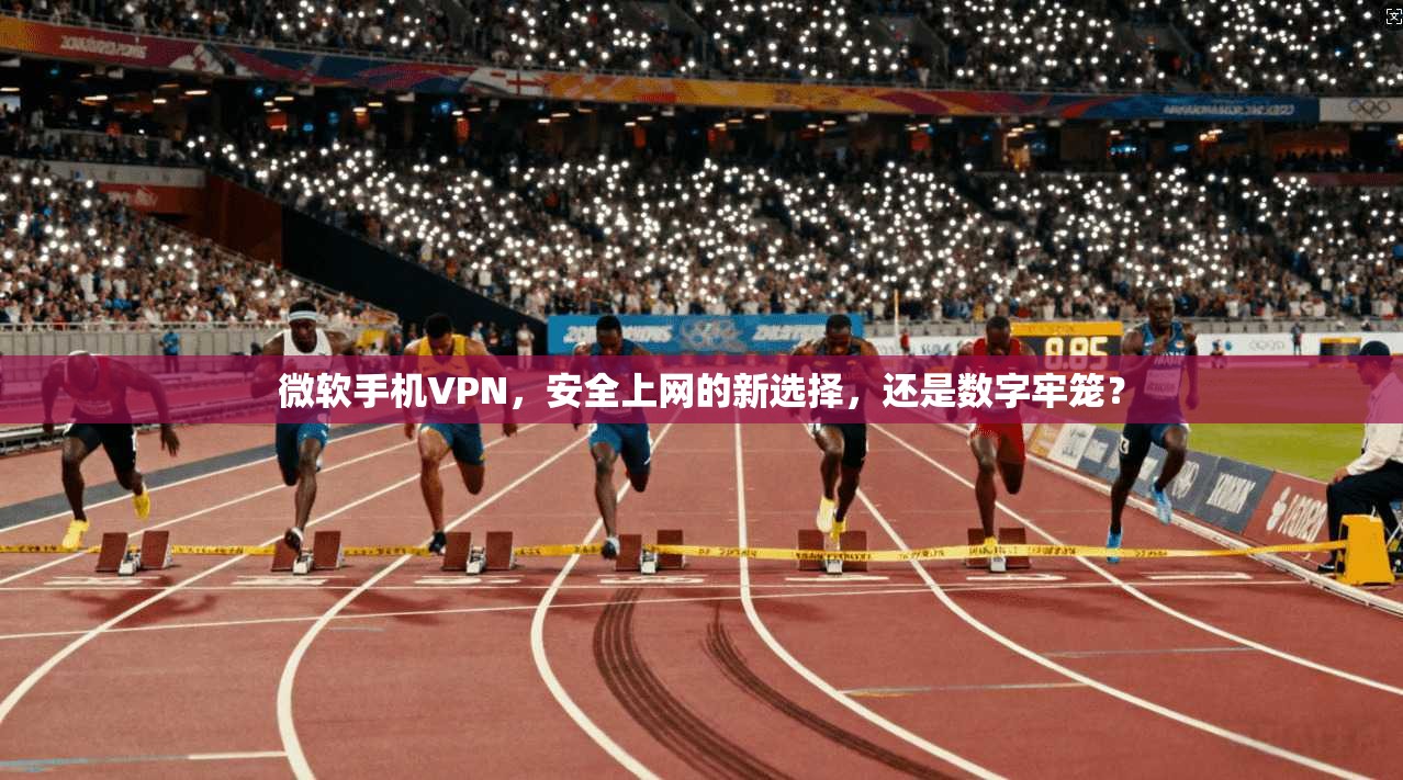 微软手机VPN,安全上网的新选择,还是数字牢笼?