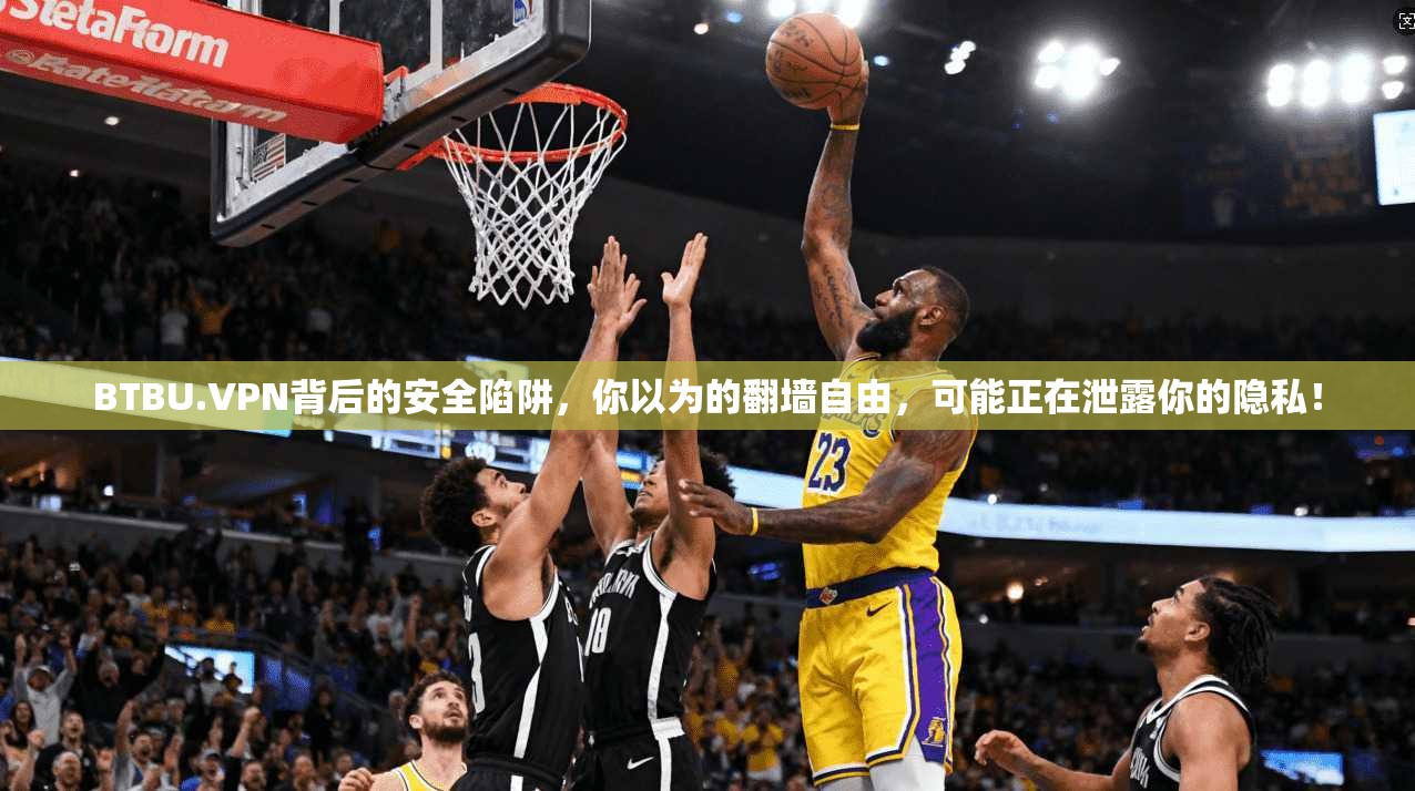 BTBU.VPN背后的安全陷阱,你以为的翻墙自由,可能正在泄露你的隐私!