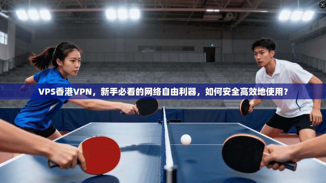VPS香港VPN，新手必看的网络自由利器，如何安全高效地使用？