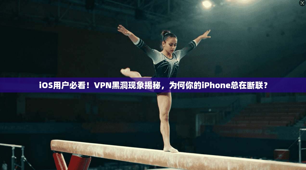 iOS用户必看!VPN黑洞现象揭秘,为何你的iPhone总在断联?