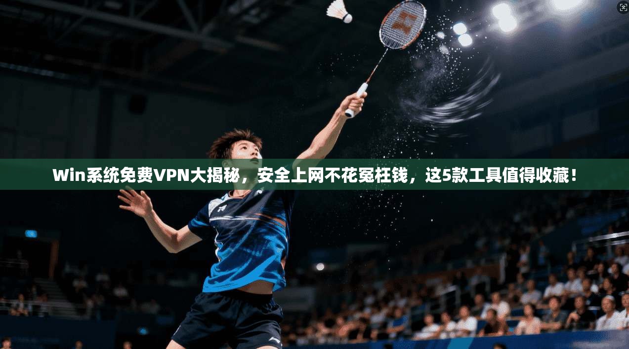 Win系统免费VPN大揭秘,安全上网不花冤枉钱,这5款工具值得收藏!