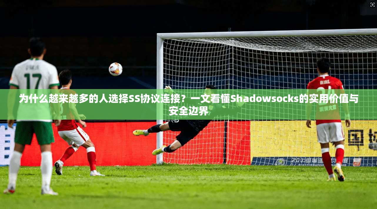 为什么越来越多的人选择SS协议连接？一文看懂Shadowsocks的实用价值与安全边界