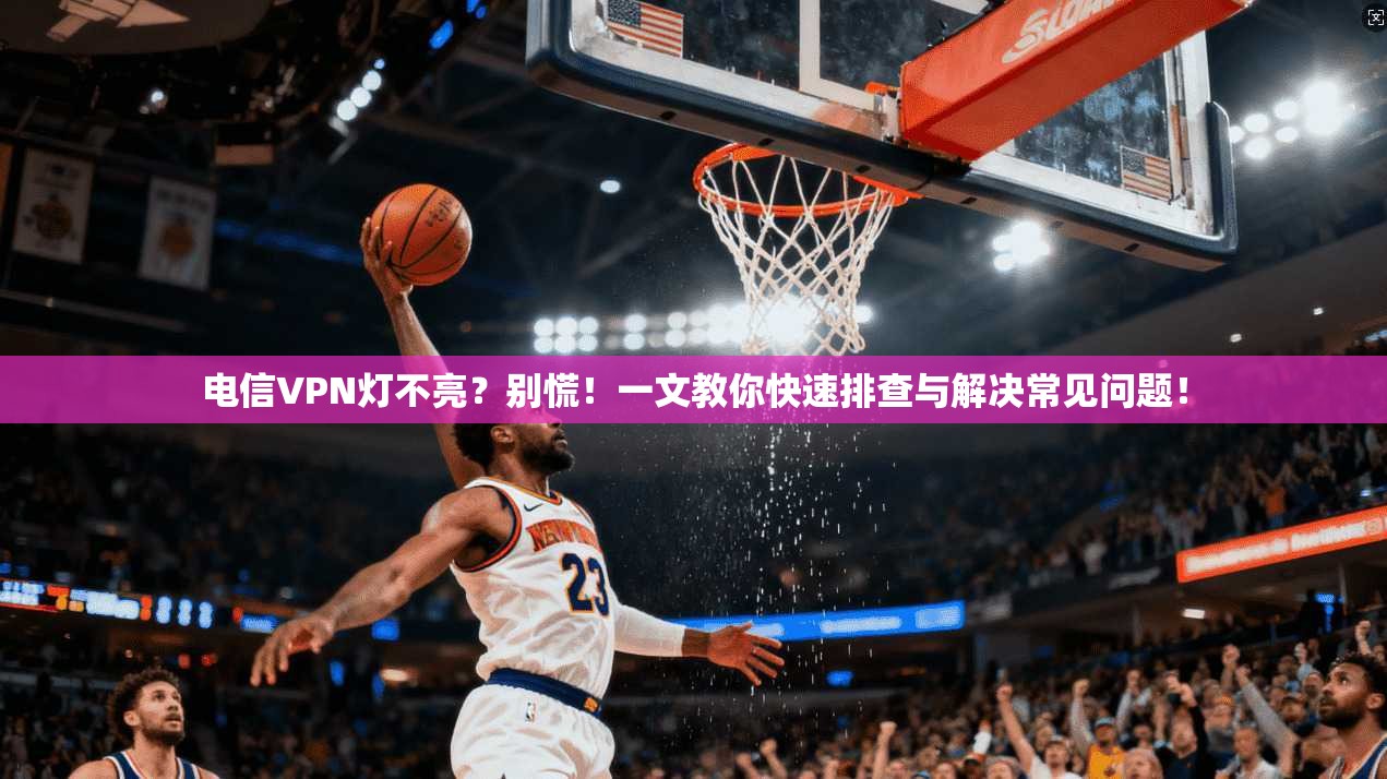 电信VPN灯不亮？别慌！一文教你快速排查与解决常见问题！