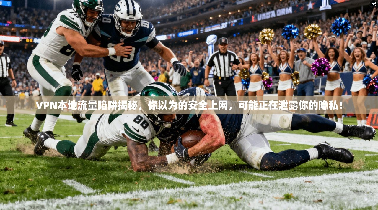 VPN本地流量陷阱揭秘，你以为的安全上网，可能正在泄露你的隐私！