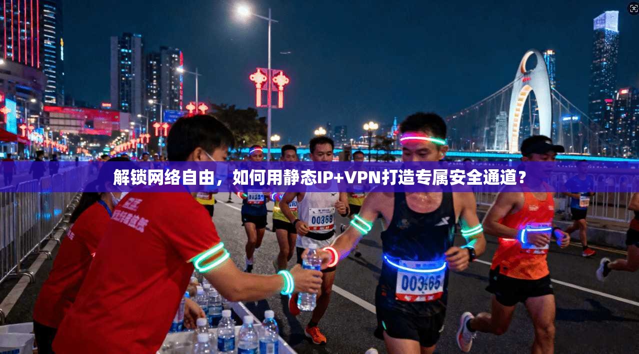解锁网络自由,如何用静态IP+VPN打造专属安全通道?
