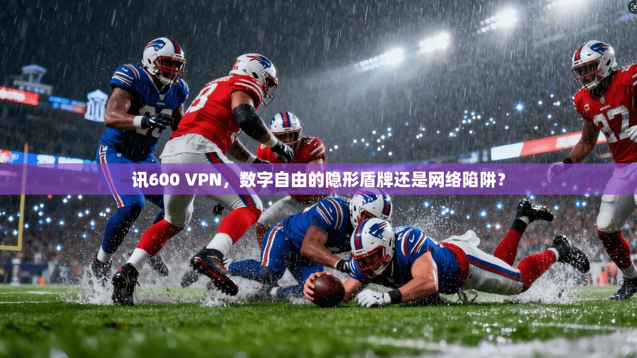 讯600 VPN,数字自由的隐形盾牌还是网络陷阱?