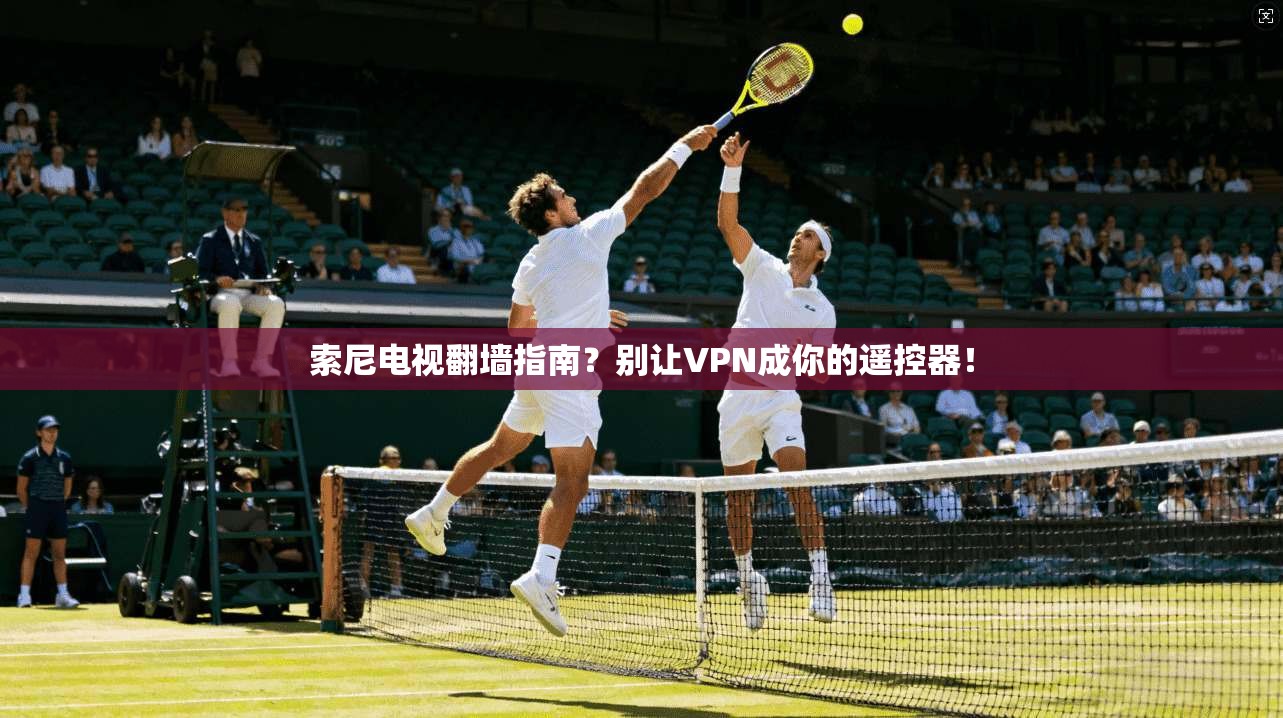 索尼电视翻墙指南？别让VPN成你的遥控器！