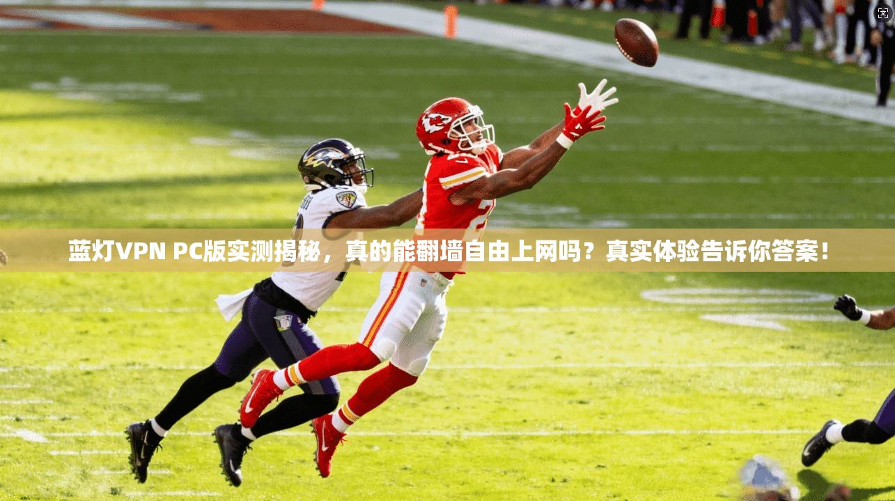 蓝灯VPN PC版实测揭秘，真的能翻墙自由上网吗？真实体验告诉你答案！