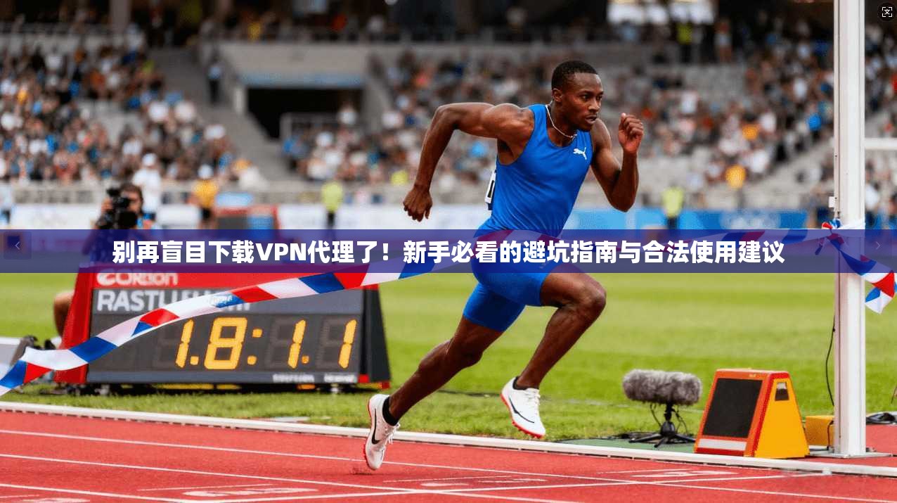 别再盲目下载VPN代理了！新手必看的避坑指南与合法使用建议