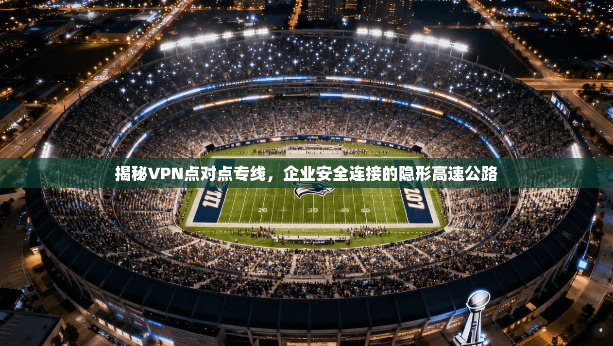 揭秘VPN点对点专线,企业安全连接的隐形高速公路