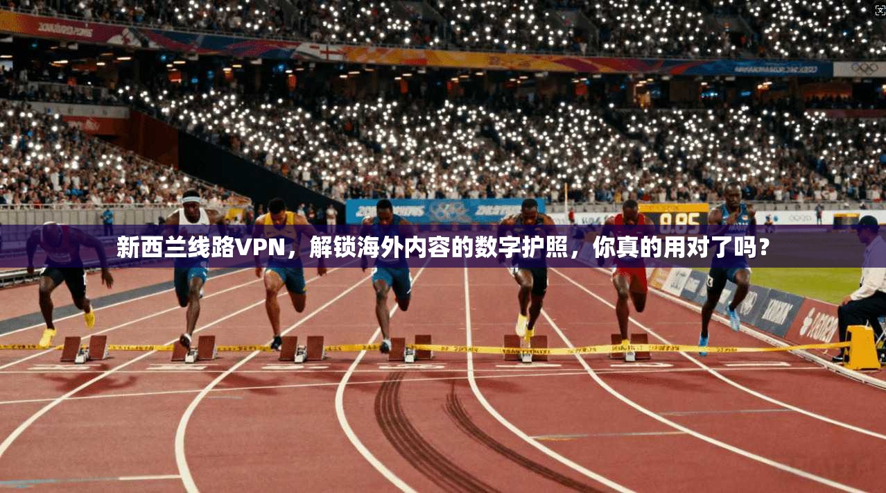 新西兰线路VPN，解锁海外内容的数字护照，你真的用对了吗？