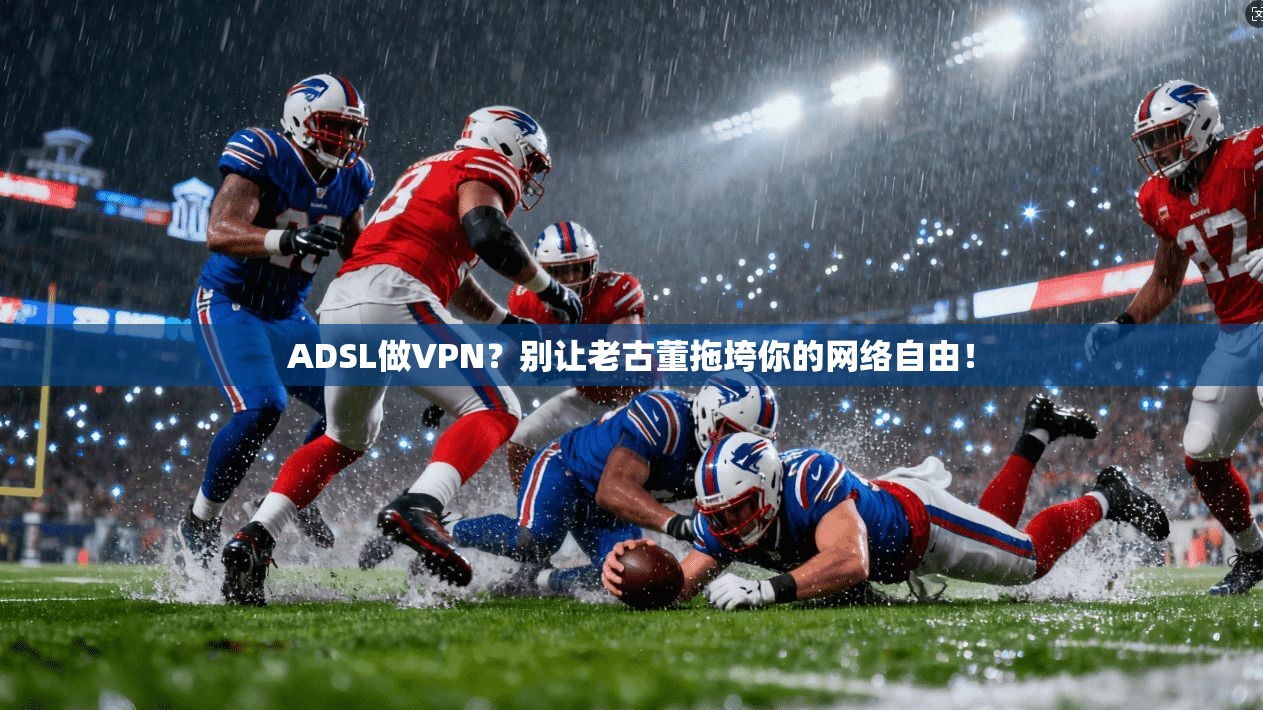 ADSL做VPN？别让老古董拖垮你的网络自由！