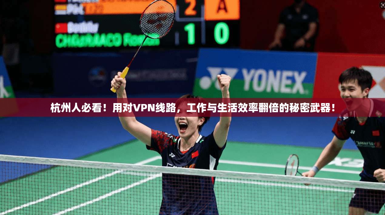 杭州人必看！用对VPN线路，工作与生活效率翻倍的秘密武器！
