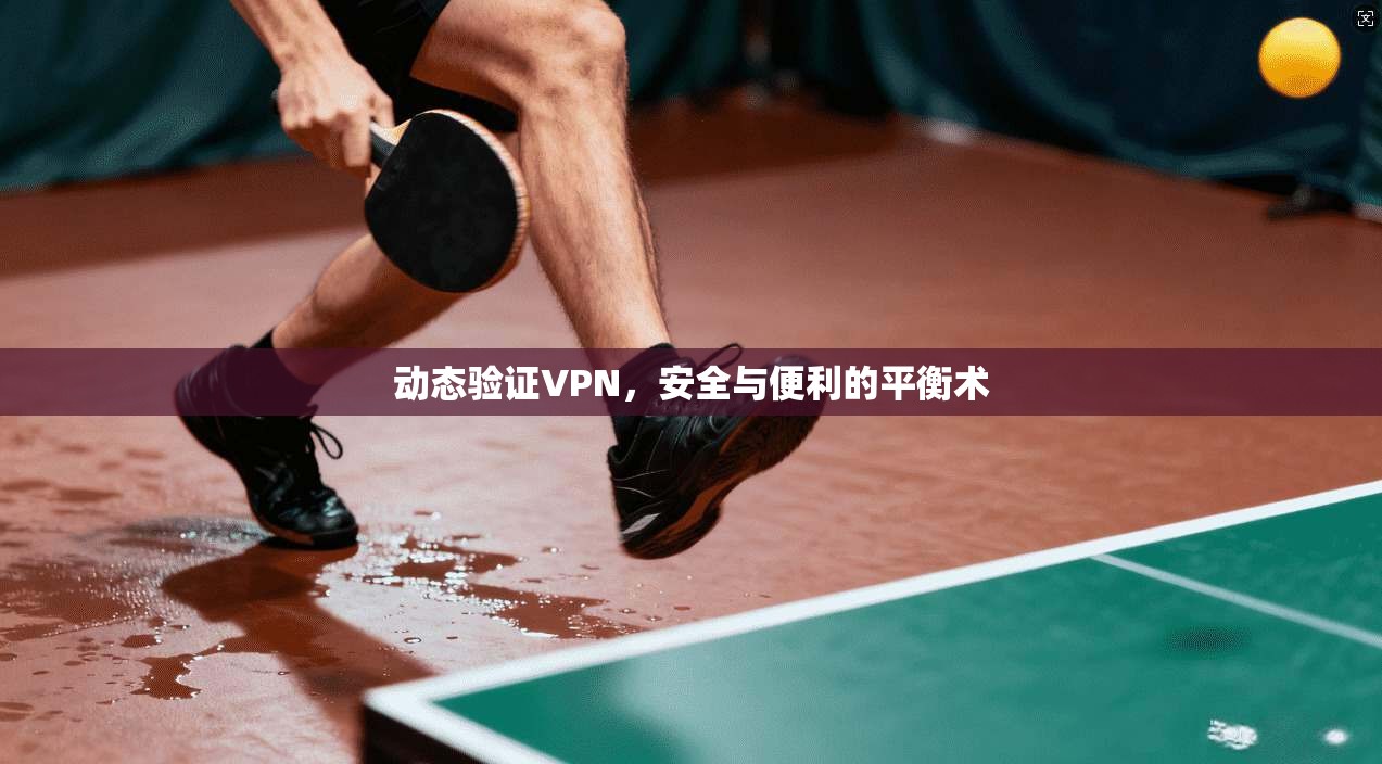 动态验证VPN,安全与便利的平衡术
